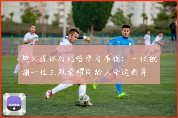 热火媒体对比哈登与韦德：一位被捕一位三冠荣耀同龄人命运迥异