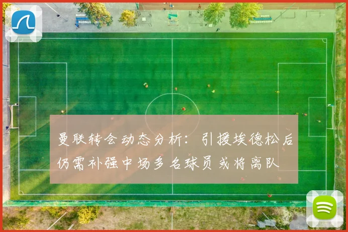 曼联转会动态分析：引援埃德松后仍需补强中场多名球员或将离队