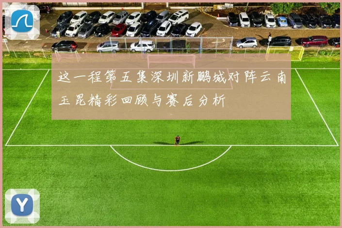这一程第五集深圳新鹏城对阵云南玉昆精彩回顾与赛后分析